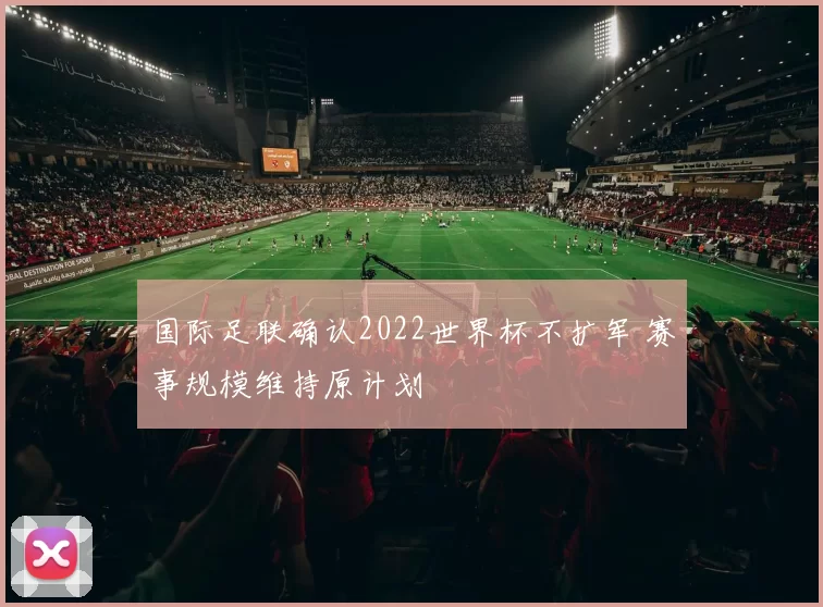 国际足联确认2022世界杯不扩军 赛事规模维持原计划
