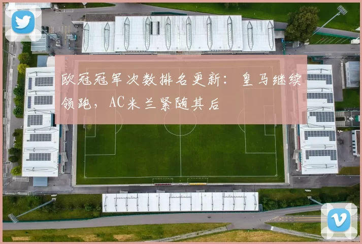 欧冠冠军次数排名更新:皇马继续领跑,AC米兰紧随其后