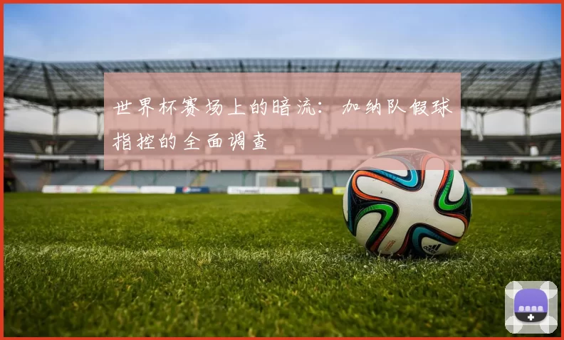 世界杯赛场上的暗流：加纳队假球指控的全面调查