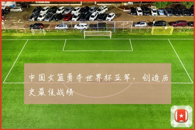 中国女篮勇夺世界杯亚军，创造历史最佳战绩