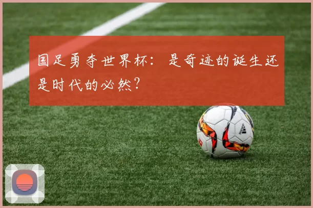 国足勇夺世界杯：是奇迹的诞生还是时代的必然？