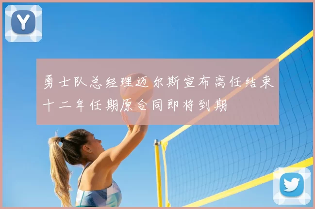 勇士队总经理迈尔斯宣布离任结束十二年任期原合同即将到期