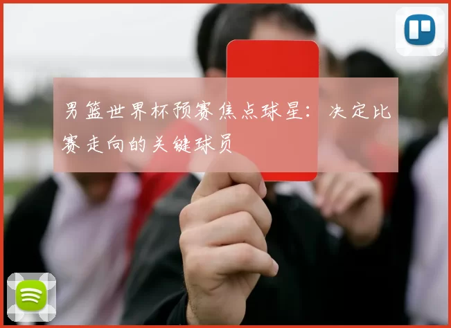 男篮世界杯预赛焦点球星:决定比赛走向的关键球员