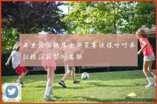 库里因伤缺席全明星赛侠媒呼吁弗拉格应获替补名额