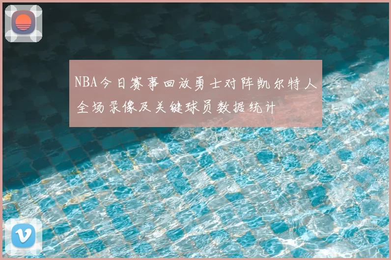 NBA今日赛事回放勇士对阵凯尔特人全场录像及关键球员数据统计