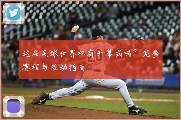 这届足球世界杯有开幕式吗?完整赛程与活动指南