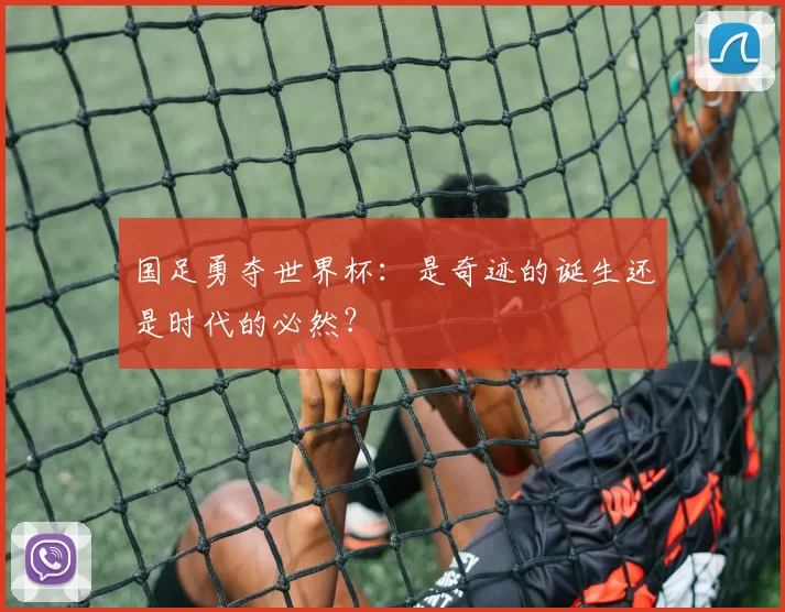 国足勇夺世界杯：是奇迹的诞生还是时代的必然？