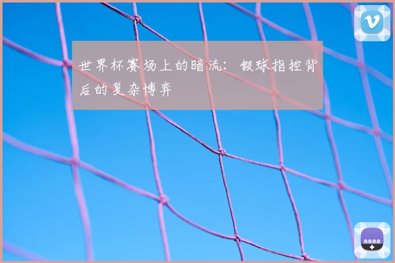 世界杯赛场上的暗流：假球指控背后的复杂博弈