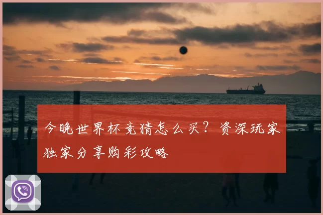 今晚世界杯竞猜怎么买?资深玩家独家分享购彩攻略