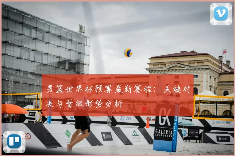 男篮世界杯预赛最新赛程:关键对决与晋级形势分析